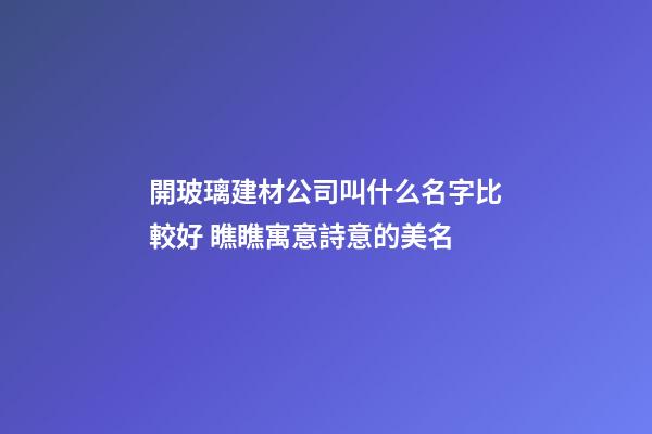 開玻璃建材公司叫什么名字比較好 瞧瞧寓意詩意的美名-第1張-公司起名-玄機派